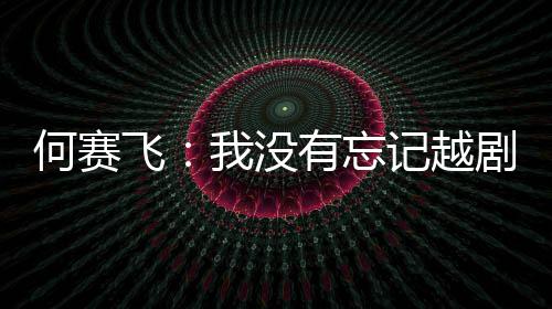有忘演初心何赛我没飞记越剧表