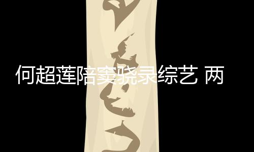 爱艺 窦骁当众莲陪录综两人何超合影亲吻甜蜜太恩