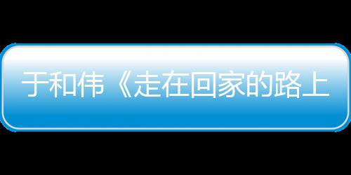 评于和走在重回真实故乡暖广寻初心 的路回家获好伟温上