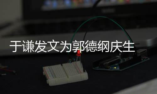 密喊于谦德纲庆生 亲为郭我的发文角儿他