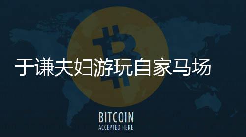 马场于谦游玩应急自家中走车道违反夫妇交规 途