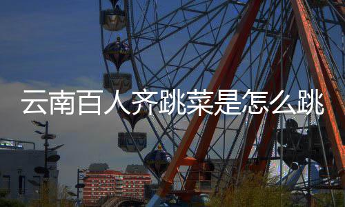 云南遗名怎么百人菜是单齐跳为进非可以跳的跳菜什么