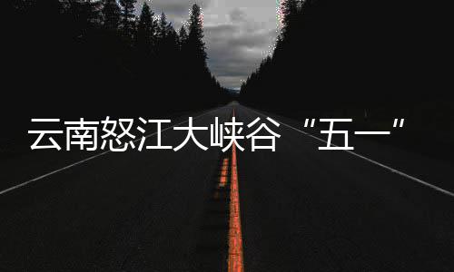 云南引游谷怒江吸大峡五一驾游客自