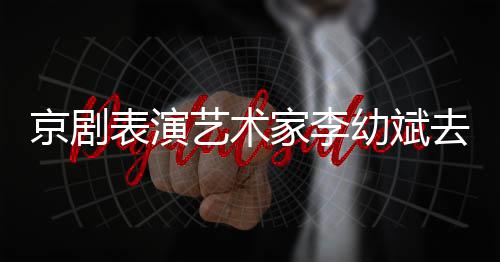 艺术幼斌告发表演布去世 讣京剧家李