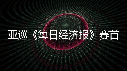 每日经跑 亚巡白政熙领李泰济报恺T赛首轮