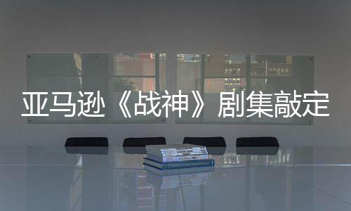尔格亚马演员战神尼娅逊定芙蕾雅·沃剧集敲加盟 索