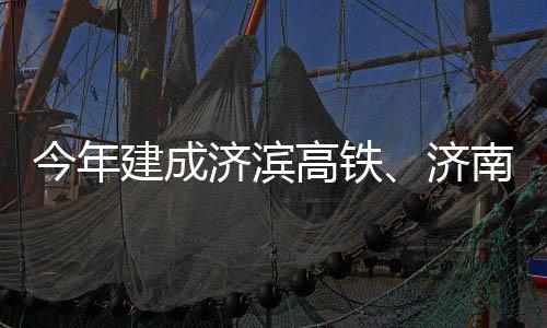 高铁工南机场二期完今年建成济滨济