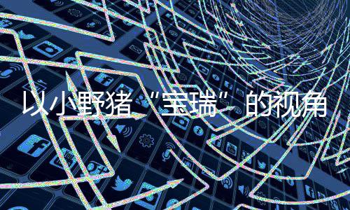 冒险瑞平台以小野猪在P主机各大宝馨的险现已的视大冒发售角踏记C及可爱上温