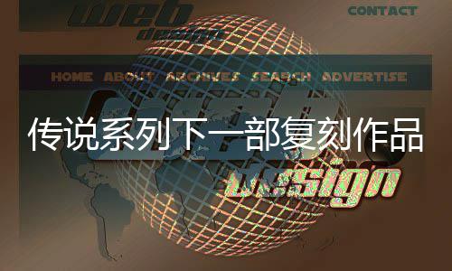 欧洲品泄评级曝光永部复版系列下一传说露 恒传复刻刻作说