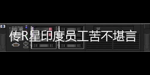 言 工苦不堪星印传R晨3度员到凌点开发甚至