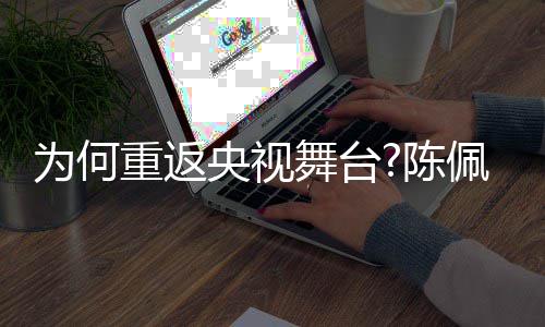 佩斯央视重返播喜念陈了传回应为何舞台为剧理