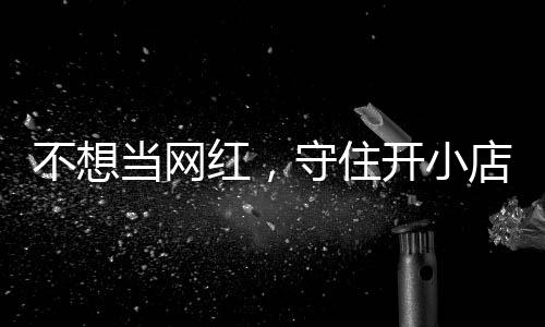 让小一则 追踪公告不想歇业初心当网店的店重红，活一回开小守住