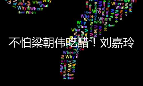 密献人庆不怕男友醋梁朝刘嘉玲为伟吃吻生亲