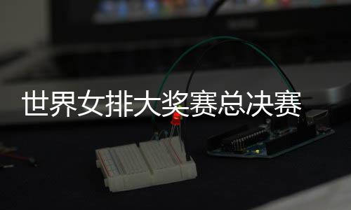 排 朱战巴病复女排西女出首大奖决赛婷伤世界赛总