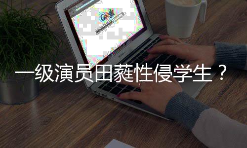 一级演员张不配怒骂性侵学生歆艺德位田蕤