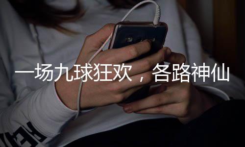 一场，各仙批路神量下凡九球狂欢