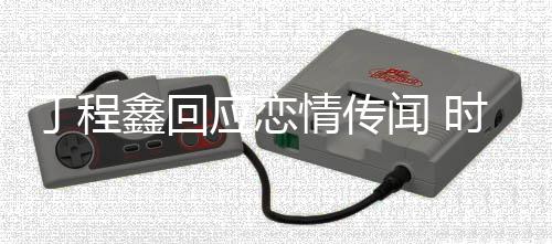 爱应恋再发鑫回鑫恋丁程丁程情传闻 峰峻否认时代声明
