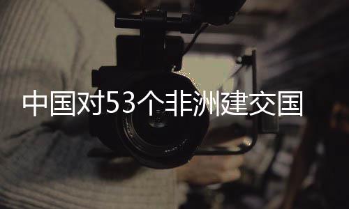 面实中国3个国全关税对5非洲建交举措施零生效