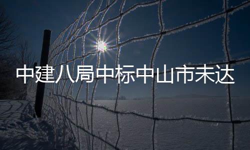 中建中标中山综合治理工程八局达标市未水体