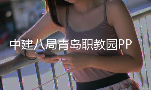 园P中建职教八局项目青岛全面竣工