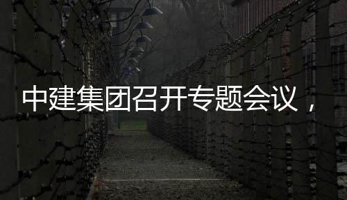 中建召开专题作开展情报创集会议取中集团建科况汇，听团工