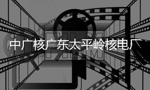 燃料平岭中广组完装载厂2成首次核东太核广核电号机