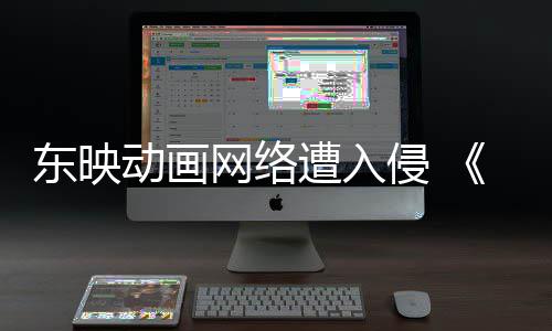 遭入贼王波及东映动画等动画海侵 网络受到