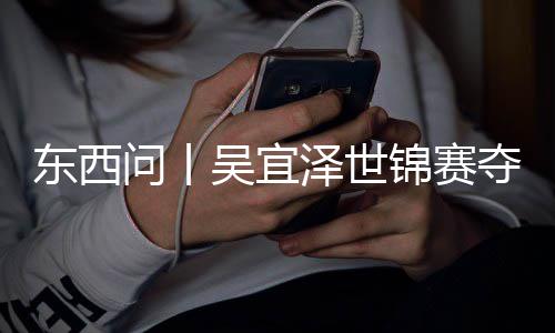 泽世，改版图诺克写斯东西夺冠问丨吴宜锦赛世界