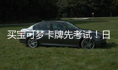 买宝日本用三重保牛先考险拦零售截黄可梦卡牌试商采