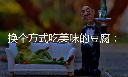 汁豆吃美豆腐换个味的方式房浇腐私