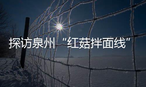 面线制作过滋补菇拌菇香浓郁程 红泉州开胃探访