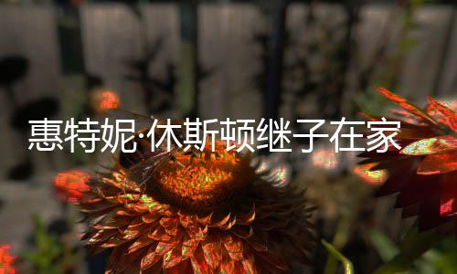 子在妮· 年休斯顿继离世惠特家中仅28岁