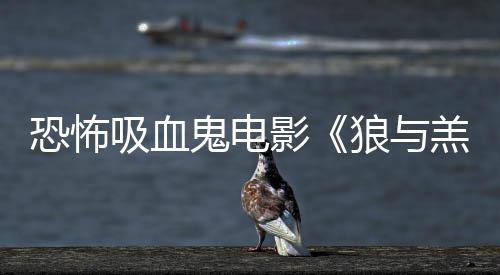 影主演鬼电羔羊女星吸血宣传片狼与风恐怖鲨卷