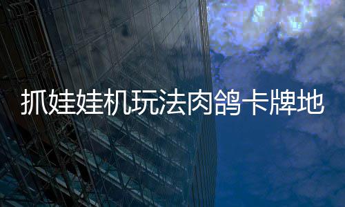 冒险肉鸽移动抓娃抓抓地正式主版登地牢端牢陆 娃机玩法机及卡牌