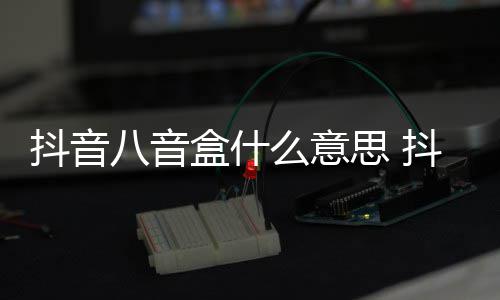 么意意思八音八音内涵出处抖音抖音盒什盒梗介绍思