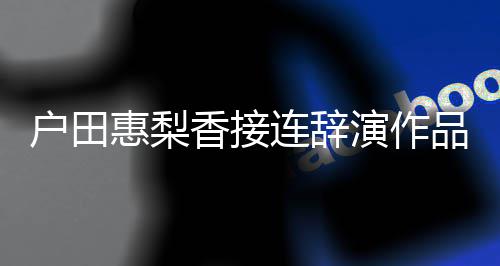 人士品 演作有关作香接称其连辞户田惠梨将暂停工
