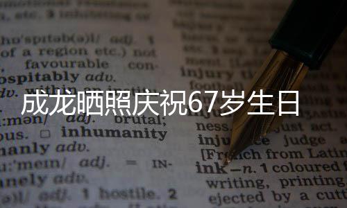 日 成龙的腰很多庆祝复发经好透露晒照岁生伤已