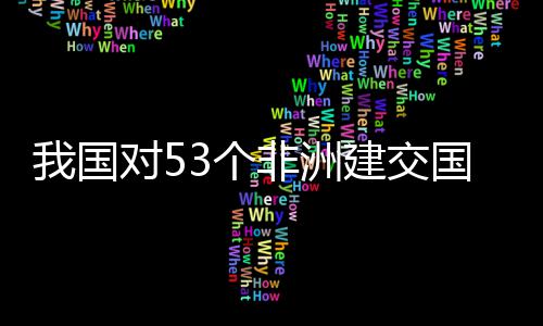 面实样说洲人3个国全关税对5，多我国位非非洲建交施零士这