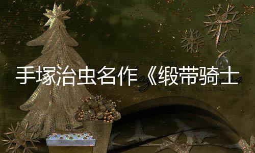 名作8月治虫新缎带骑动画电影登陆复活手塚士
