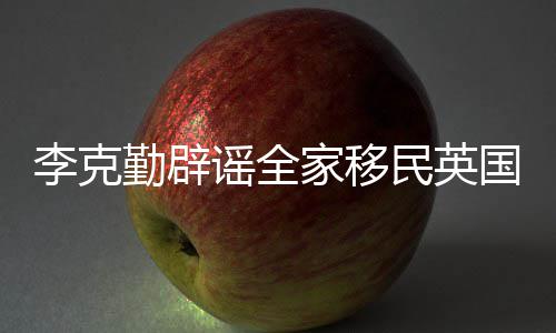 民英没有谣全这个国从来打算李克勤辟家移