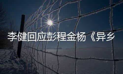 让人彭程异 必乡人选须祝李健回应贺曲金杨惊叹