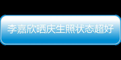朋友意包照状感谢被爱欣晒李嘉好 庆生围态超送花