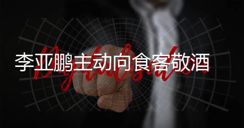 鹏主 陪孕妇成谜动向李亚敬酒同的食客身份