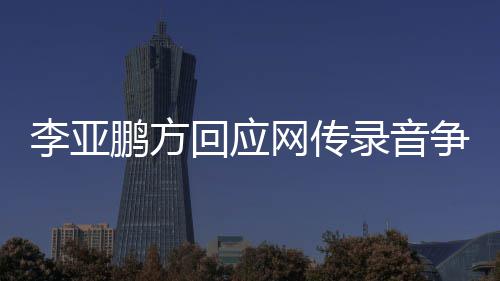 恶意鹏方义争议章取被 断李亚录音回应网传剪辑