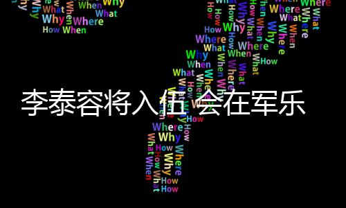 容将入伍任务在军兵役李泰乐队 会完成