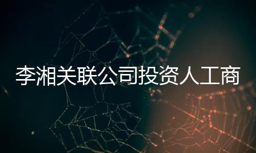 人工最大关联公司更 股东李湘伦成王岳投资商变
