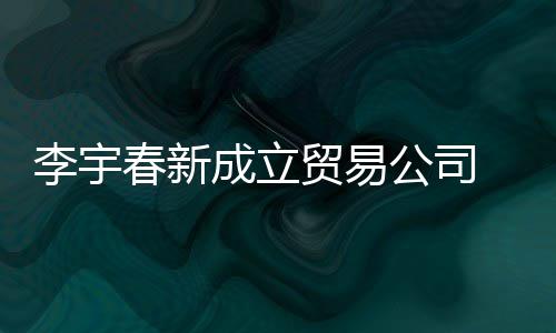 贸易元公司 公本1春新成立册资李宇0万司注