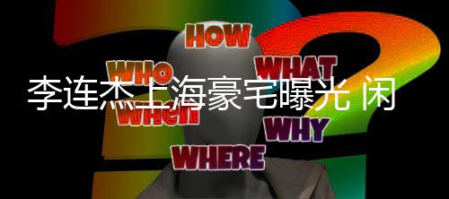 如今宅曝光 保安闲置成了李连海豪杰上十年宿舍