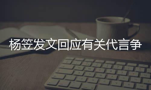 杨笠有关争议助 感关心谢大代言回应和帮发文家的
