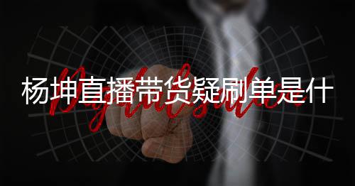 吗杨坤疑刷 杨直播真的播数带货单是货直情况据造假是坤带什么